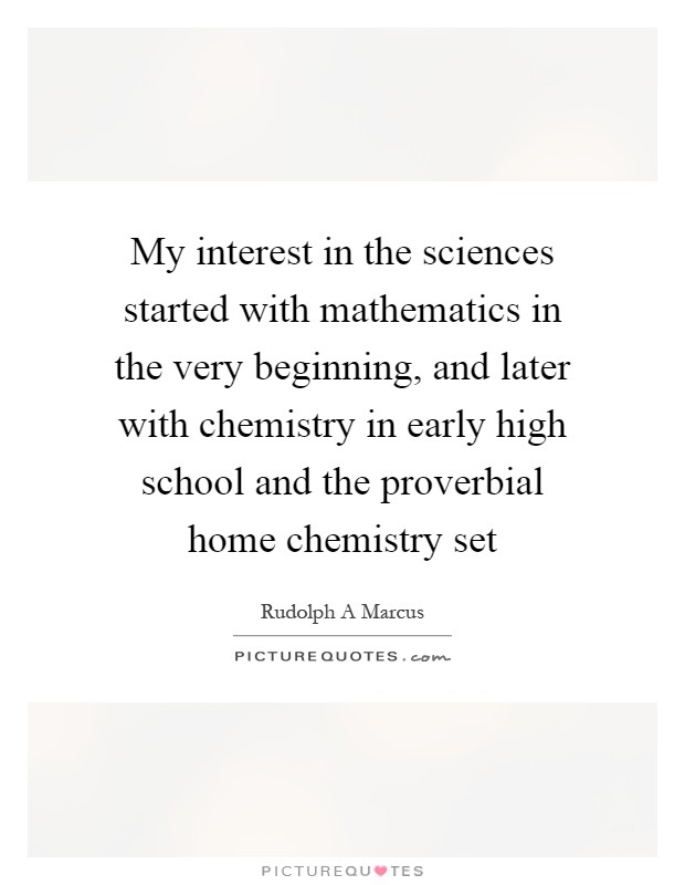 My interest in the sciences started with mathematics in the very beginning, and later with chemistry in early high school and the proverbial home chemistry set Picture Quote #1