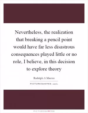 Nevertheless, the realization that breaking a pencil point would have far less disastrous consequences played little or no role, I believe, in this decision to explore theory Picture Quote #1