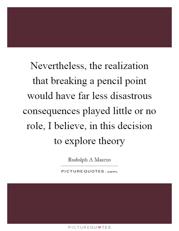 Nevertheless, the realization that breaking a pencil point would have far less disastrous consequences played little or no role, I believe, in this decision to explore theory Picture Quote #1