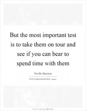 But the most important test is to take them on tour and see if you can bear to spend time with them Picture Quote #1