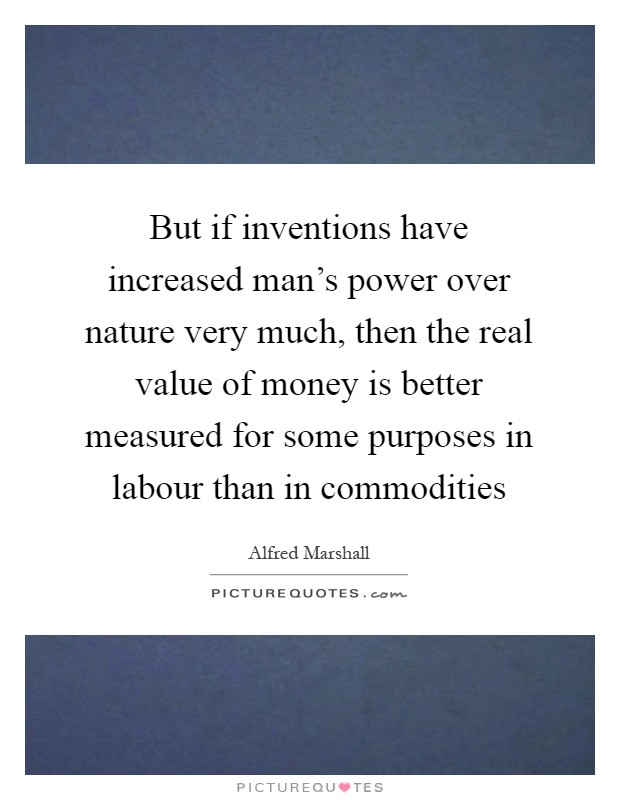 But if inventions have increased man's power over nature very much, then the real value of money is better measured for some purposes in labour than in commodities Picture Quote #1