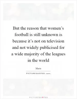 But the reason that women’s football is still unknown is because it’s not on television and not widely publicised for a wide majority of the leagues in the world Picture Quote #1