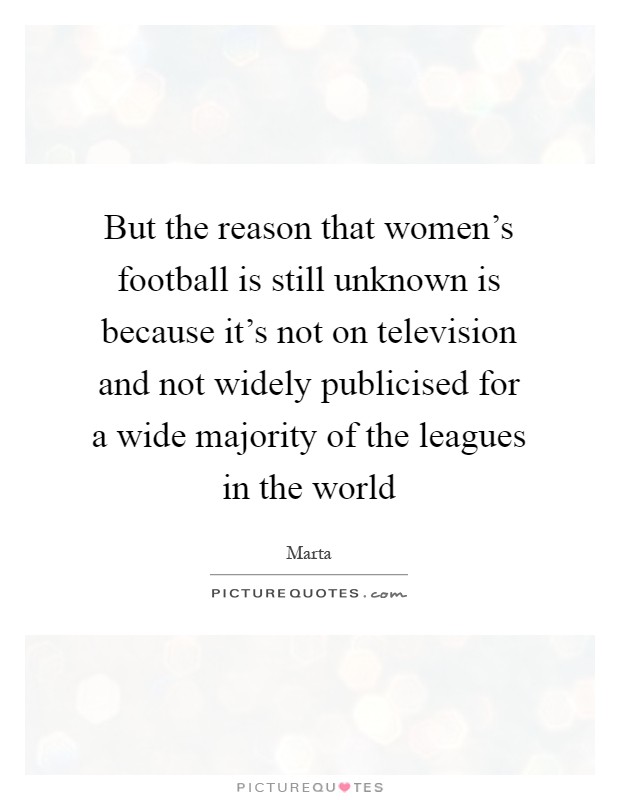 But the reason that women's football is still unknown is because it's not on television and not widely publicised for a wide majority of the leagues in the world Picture Quote #1