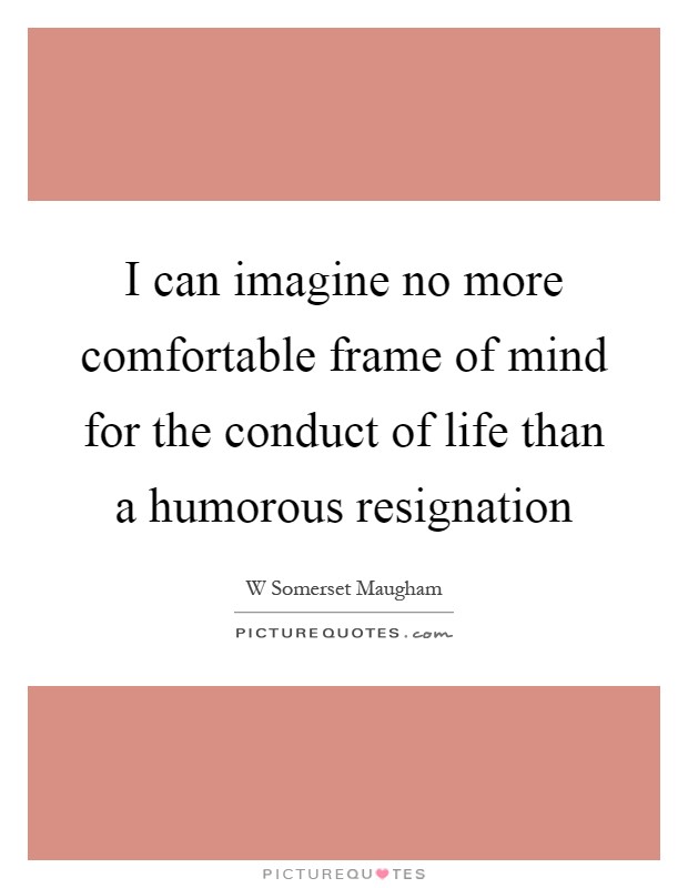 I can imagine no more comfortable frame of mind for the conduct of life than a humorous resignation Picture Quote #1
