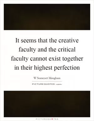 It seems that the creative faculty and the critical faculty cannot exist together in their highest perfection Picture Quote #1