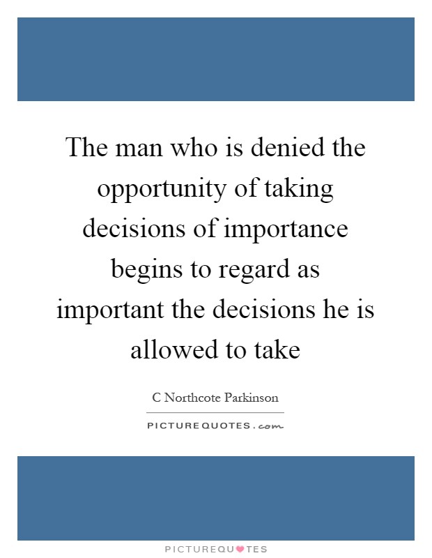 The man who is denied the opportunity of taking decisions of importance begins to regard as important the decisions he is allowed to take Picture Quote #1