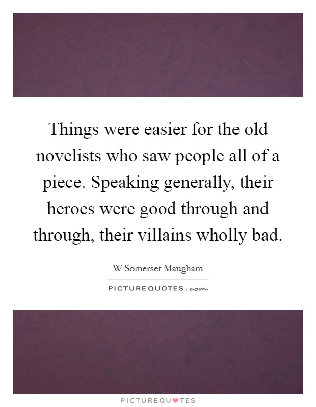 Things were easier for the old novelists who saw people all of a piece. Speaking generally, their heroes were good through and through, their villains wholly bad Picture Quote #1
