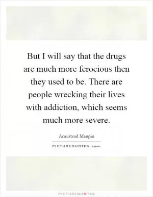 But I will say that the drugs are much more ferocious then they used to be. There are people wrecking their lives with addiction, which seems much more severe Picture Quote #1