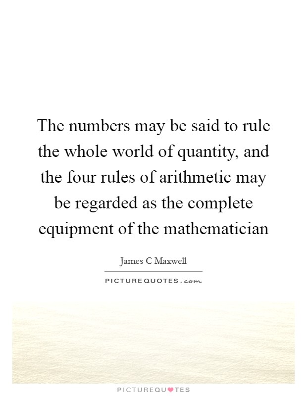 The numbers may be said to rule the whole world of quantity, and the four rules of arithmetic may be regarded as the complete equipment of the mathematician Picture Quote #1