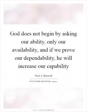 God does not begin by asking our ability, only our availability, and if we prove our dependability, he will increase our capability Picture Quote #1