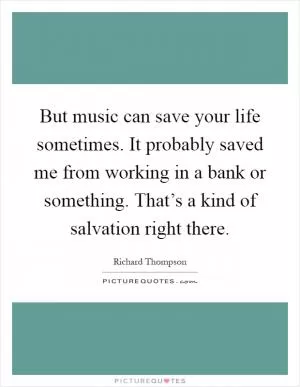 But music can save your life sometimes. It probably saved me from working in a bank or something. That’s a kind of salvation right there Picture Quote #1