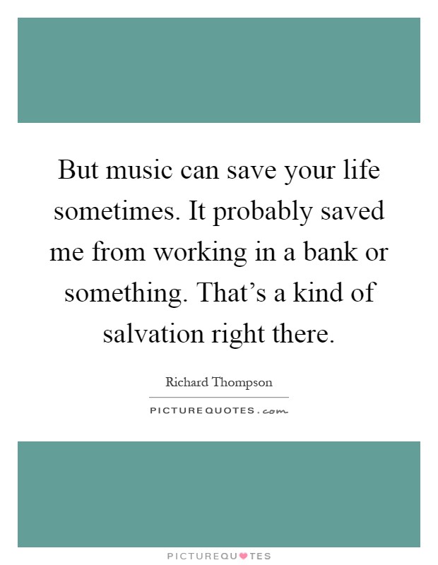 But music can save your life sometimes. It probably saved me from working in a bank or something. That's a kind of salvation right there Picture Quote #1