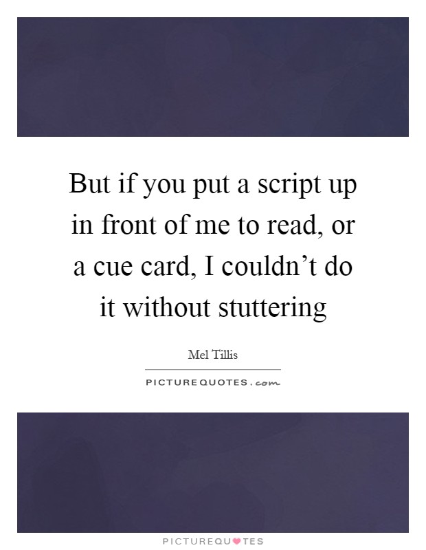 But if you put a script up in front of me to read, or a cue card, I couldn't do it without stuttering Picture Quote #1
