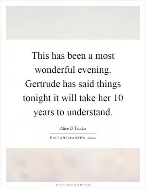 This has been a most wonderful evening. Gertrude has said things tonight it will take her 10 years to understand Picture Quote #1