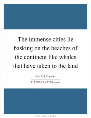The immense cities lie basking on the beaches of the continent like whales that have taken to the land Picture Quote #1