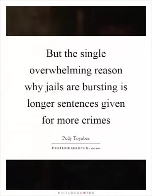 But the single overwhelming reason why jails are bursting is longer sentences given for more crimes Picture Quote #1