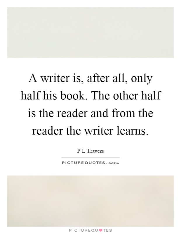 A writer is, after all, only half his book. The other half is the reader and from the reader the writer learns Picture Quote #1