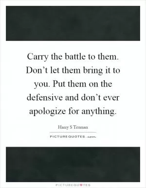 Carry the battle to them. Don’t let them bring it to you. Put them on the defensive and don’t ever apologize for anything Picture Quote #1