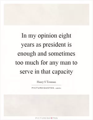 In my opinion eight years as president is enough and sometimes too much for any man to serve in that capacity Picture Quote #1