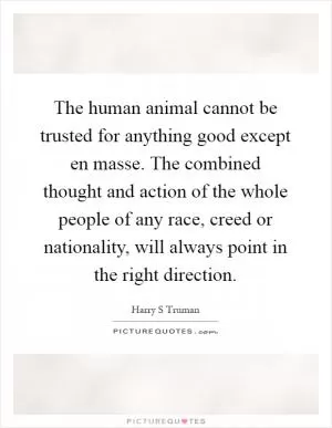 The human animal cannot be trusted for anything good except en masse. The combined thought and action of the whole people of any race, creed or nationality, will always point in the right direction Picture Quote #1