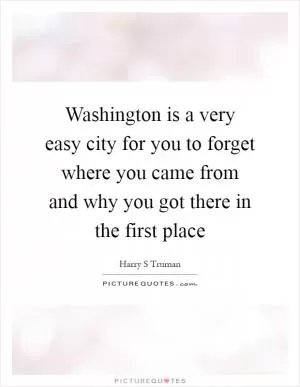 Washington is a very easy city for you to forget where you came from and why you got there in the first place Picture Quote #1