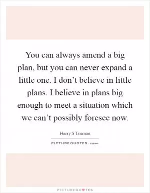 You can always amend a big plan, but you can never expand a little one. I don’t believe in little plans. I believe in plans big enough to meet a situation which we can’t possibly foresee now Picture Quote #1