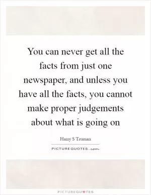 You can never get all the facts from just one newspaper, and unless you have all the facts, you cannot make proper judgements about what is going on Picture Quote #1