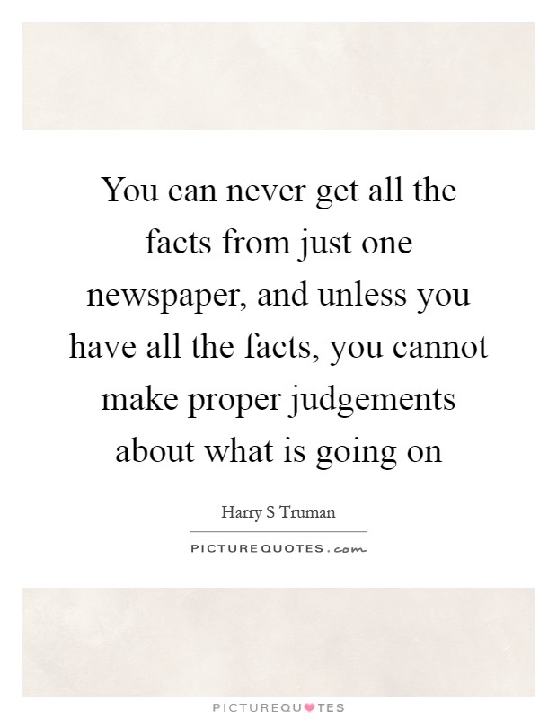 You can never get all the facts from just one newspaper, and unless you have all the facts, you cannot make proper judgements about what is going on Picture Quote #1