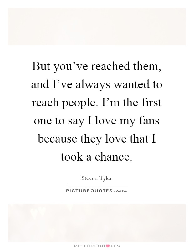 But you've reached them, and I've always wanted to reach people. I'm the first one to say I love my fans because they love that I took a chance Picture Quote #1