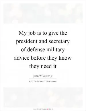 My job is to give the president and secretary of defense military advice before they know they need it Picture Quote #1