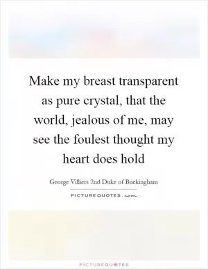Make my breast transparent as pure crystal, that the world, jealous of me, may see the foulest thought my heart does hold Picture Quote #1