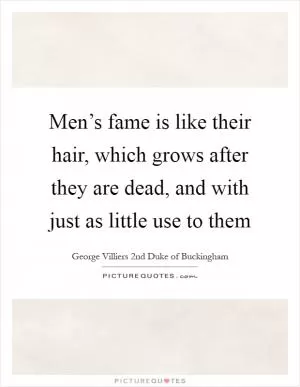 Men’s fame is like their hair, which grows after they are dead, and with just as little use to them Picture Quote #1