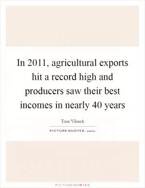 In 2011, agricultural exports hit a record high and producers saw their best incomes in nearly 40 years Picture Quote #1