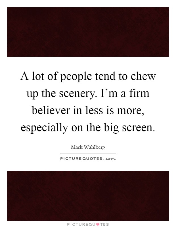 A lot of people tend to chew up the scenery. I'm a firm believer in less is more, especially on the big screen Picture Quote #1