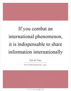 If you combat an international phenomenon, it is indispensable to share information internationally Picture Quote #1