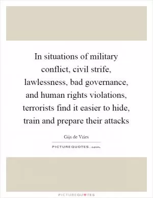 In situations of military conflict, civil strife, lawlessness, bad governance, and human rights violations, terrorists find it easier to hide, train and prepare their attacks Picture Quote #1