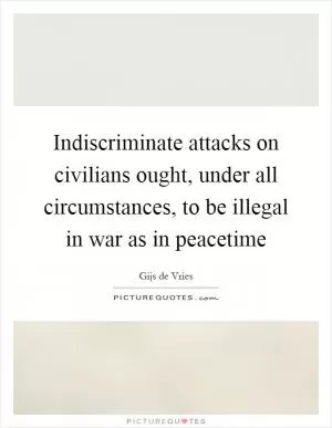 Indiscriminate attacks on civilians ought, under all circumstances, to be illegal in war as in peacetime Picture Quote #1