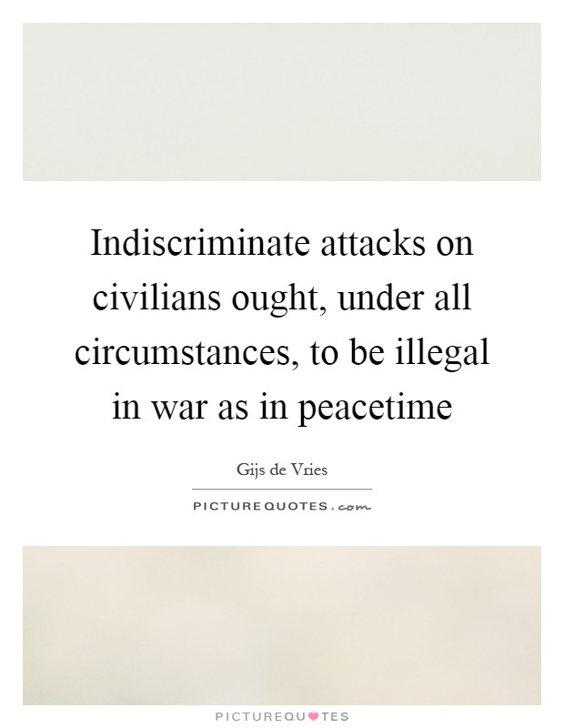 Indiscriminate attacks on civilians ought, under all circumstances, to be illegal in war as in peacetime Picture Quote #1