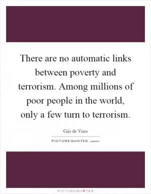 There are no automatic links between poverty and terrorism. Among millions of poor people in the world, only a few turn to terrorism Picture Quote #1