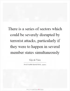 There is a series of sectors which could be severely disrupted by terrorist attacks, particularly if they were to happen in several member states simultaneously Picture Quote #1