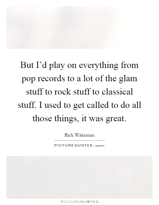 But I'd play on everything from pop records to a lot of the glam stuff to rock stuff to classical stuff. I used to get called to do all those things, it was great Picture Quote #1