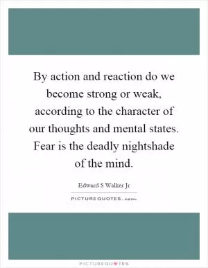 By action and reaction do we become strong or weak, according to the character of our thoughts and mental states. Fear is the deadly nightshade of the mind Picture Quote #1