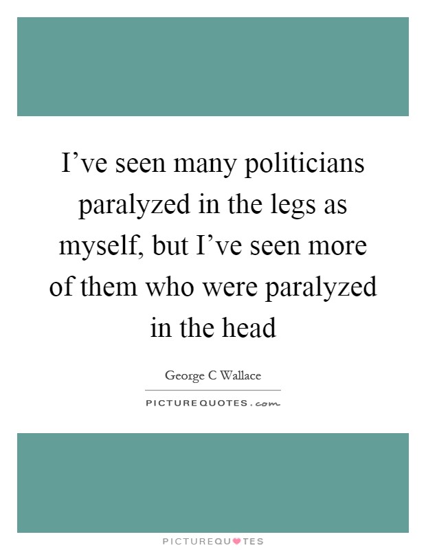 I've seen many politicians paralyzed in the legs as myself, but I've seen more of them who were paralyzed in the head Picture Quote #1