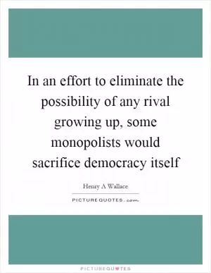 In an effort to eliminate the possibility of any rival growing up, some monopolists would sacrifice democracy itself Picture Quote #1