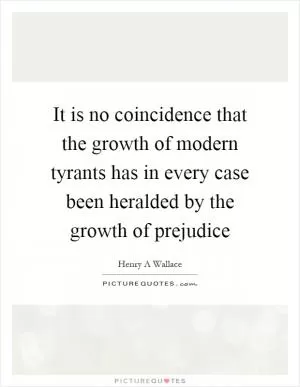 It is no coincidence that the growth of modern tyrants has in every case been heralded by the growth of prejudice Picture Quote #1