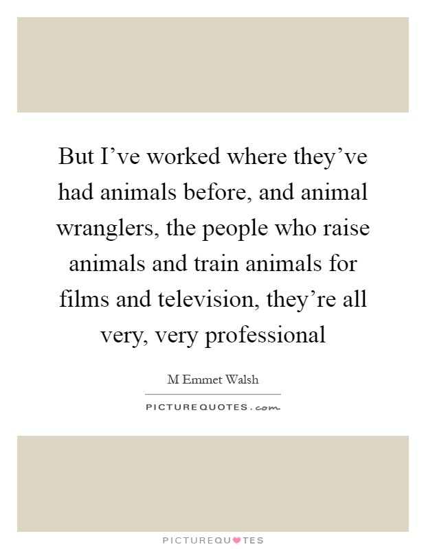 But I've worked where they've had animals before, and animal wranglers, the people who raise animals and train animals for films and television, they're all very, very professional Picture Quote #1
