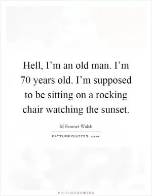 Hell, I’m an old man. I’m 70 years old. I’m supposed to be sitting on a rocking chair watching the sunset Picture Quote #1