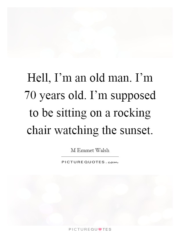 Hell, I'm an old man. I'm 70 years old. I'm supposed to be sitting on a rocking chair watching the sunset Picture Quote #1
