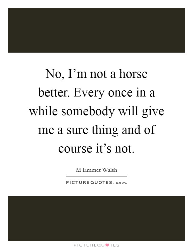 No, I'm not a horse better. Every once in a while somebody will give me a sure thing and of course it's not Picture Quote #1