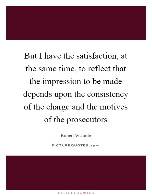 But I have the satisfaction, at the same time, to reflect that the impression to be made depends upon the consistency of the charge and the motives of the prosecutors Picture Quote #1